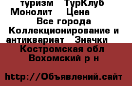 1.1) туризм : ТурКлуб “Монолит“ › Цена ­ 190 - Все города Коллекционирование и антиквариат » Значки   . Костромская обл.,Вохомский р-н